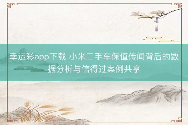 幸运彩app下载 小米二手车保值传闻背后的数据分析与信得过案例共享