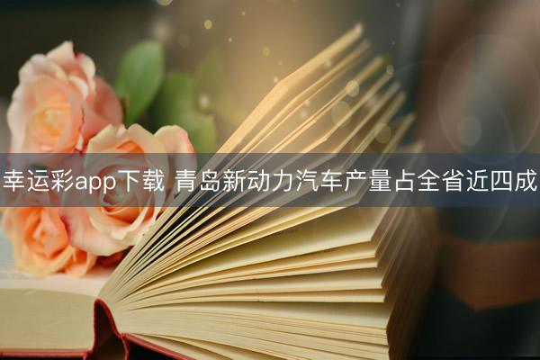 幸运彩app下载 青岛新动力汽车产量占全省近四成