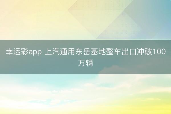 幸运彩app 上汽通用东岳基地整车出口冲破100万辆