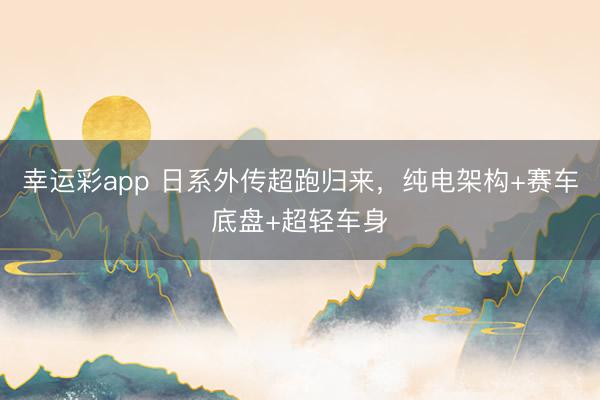 幸运彩app 日系外传超跑归来，纯电架构+赛车底盘+超轻车身