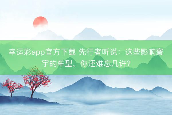 幸运彩app官方下载 先行者听说：这些影响寰宇的车型，你还难忘几许？