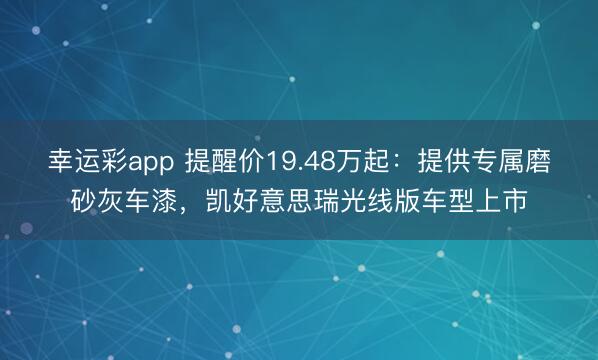 幸运彩app 提醒价19.48万起：提供专属磨砂灰车漆，凯好意思瑞光线版车型上市