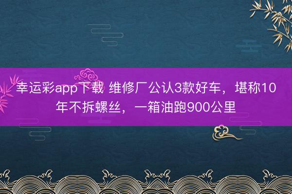 幸运彩app下载 维修厂公认3款好车,堪称10年不拆螺丝,一箱油跑900公里