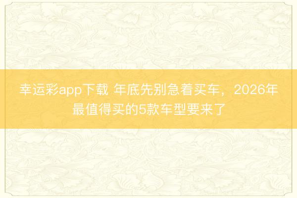 幸运彩app下载 年底先别急着买车，2026年最值得买的5款车型要来了