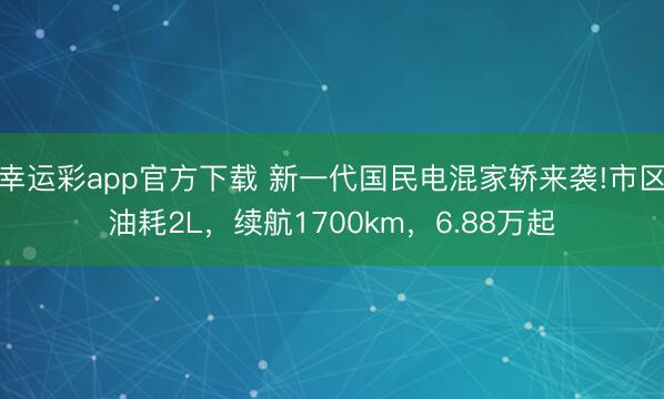 幸运彩app官方下载 新一代国民电混家轿来袭!市区油耗2L,续航1700km,6.88万起