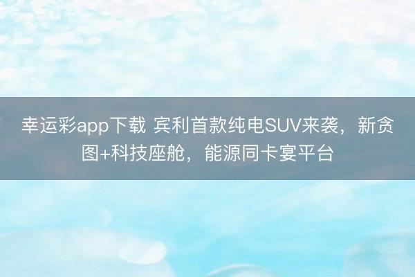 幸运彩app下载 宾利首款纯电SUV来袭，新贪图+科技座舱，能源同卡宴平台