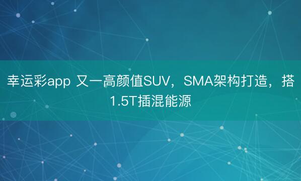幸运彩app 又一高颜值SUV，SMA架构打造，搭1.5T插混能源