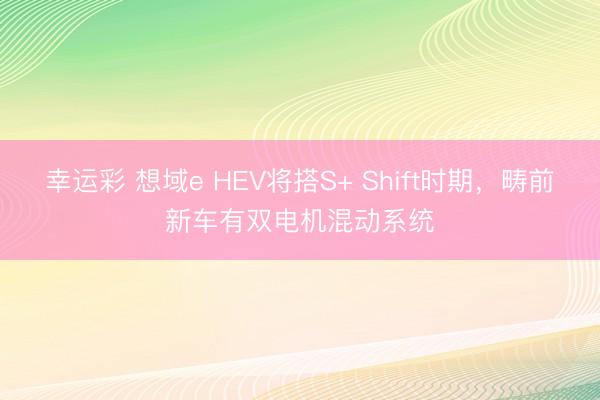 幸运彩 想域e HEV将搭S+ Shift时期，畴前新车有双电机混动系统
