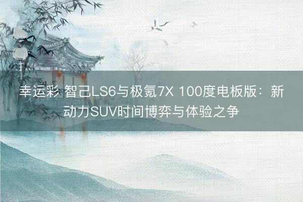幸运彩 智己LS6与极氪7X 100度电板版：新动力SUV时间博弈与体验之争