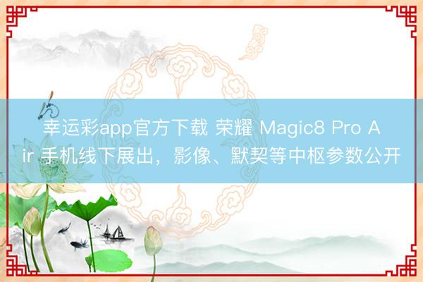 幸运彩app官方下载 荣耀 Magic8 Pro Air 手机线下展出，影像、默契等中枢参数公开