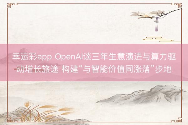 幸运彩app OpenAI谈三年生意演进与算力驱动增长旅途 构建“与智能价值同涨落”步地
