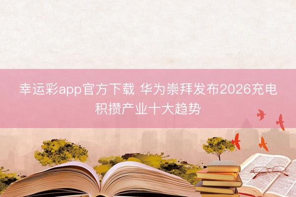 幸运彩app官方下载 华为崇拜发布2026充电积攒产业十大趋势