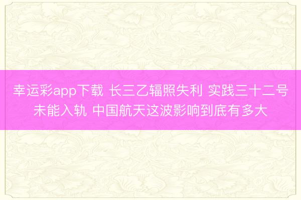 幸运彩app下载 长三乙辐照失利 实践三十二号未能入轨 中国航天这波影响到底有多大