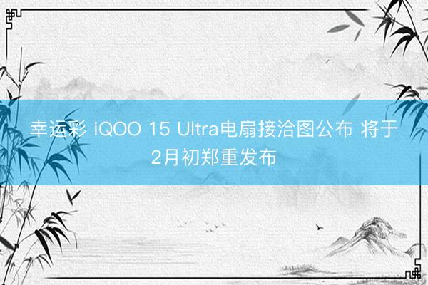 幸运彩 iQOO 15 Ultra电扇接洽图公布 将于2月初郑重发布