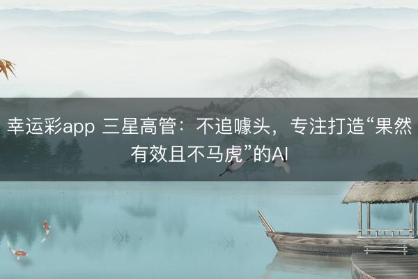 幸运彩app 三星高管：不追噱头，专注打造“果然有效且不马虎”的AI