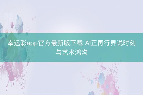 幸运彩app官方最新版下载 AI正再行界说时刻与艺术鸿沟