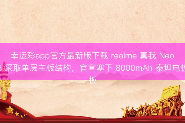 幸运彩app官方最新版下载 realme 真我 Neo8 采取单层主板结构，官宣塞下 8000mAh 泰坦电板