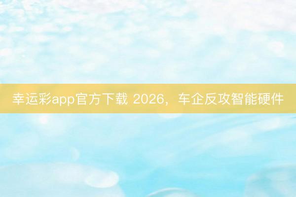 幸运彩app官方下载 2026，车企反攻智能硬件