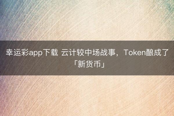 幸运彩app下载 云计较中场战事,Token酿成了「新货币」