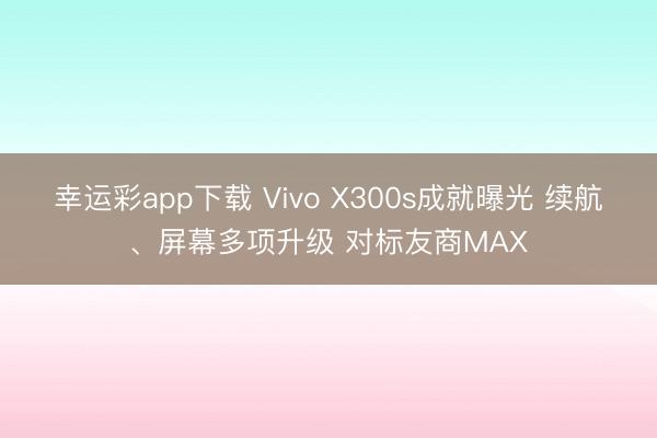 幸运彩app下载 Vivo X300s成就曝光 续航、屏幕多项升级 对标友商MAX