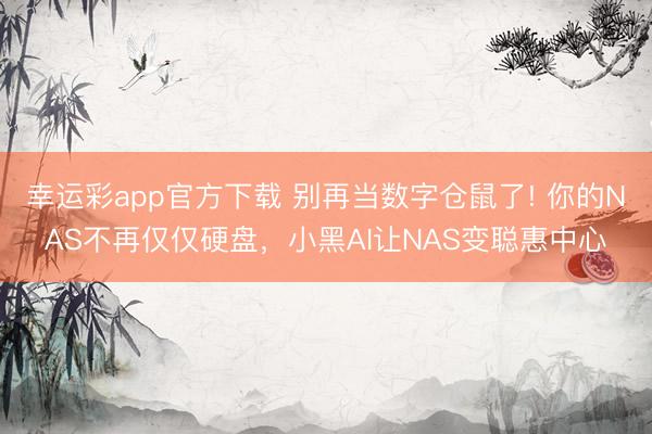 幸运彩app官方下载 别再当数字仓鼠了! 你的NAS不再仅仅硬盘，小黑AI让NAS变聪惠中心