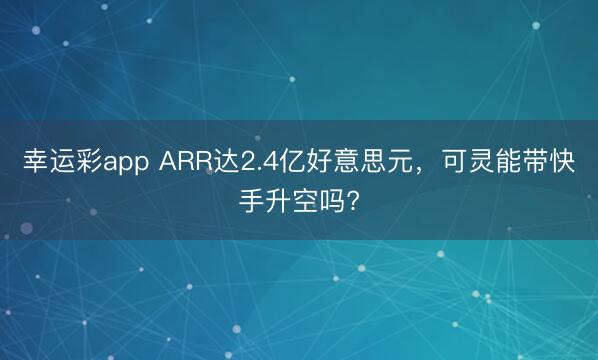 幸运彩app ARR达2.4亿好意思元，可灵能带快手升空吗?