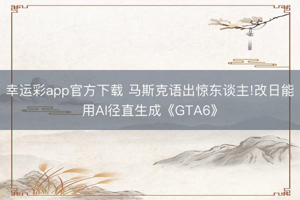 幸运彩app官方下载 马斯克语出惊东谈主!改日能用AI径直生成《GTA6》
