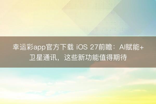 幸运彩app官方下载 iOS 27前瞻：AI赋能+卫星通讯，这些新功能值得期待