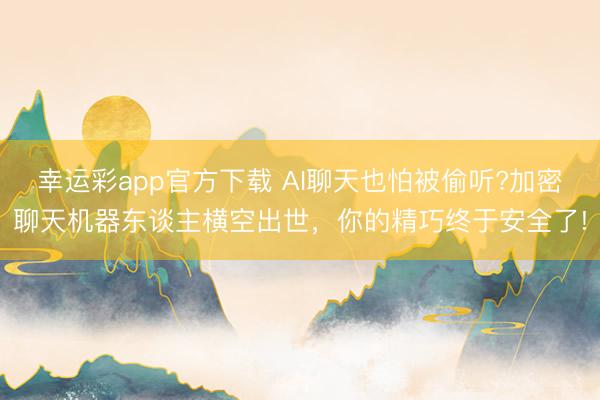 幸运彩app官方下载 AI聊天也怕被偷听?加密聊天机器东谈主横空出世,你的精巧终于安全了!