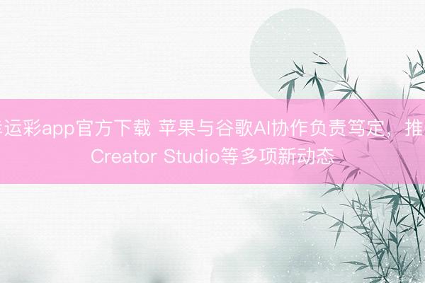 幸运彩app官方下载 苹果与谷歌AI协作负责笃定，推出Creator Studio等多项新动态