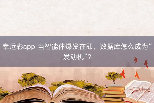 幸运彩app 当智能体爆发在即，数据库怎么成为“发动机”?