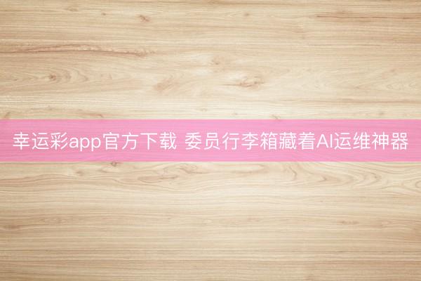 幸运彩app官方下载 委员行李箱藏着AI运维神器