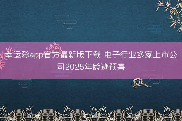 幸运彩app官方最新版下载 电子行业多家上市公司2025年龄迹预喜