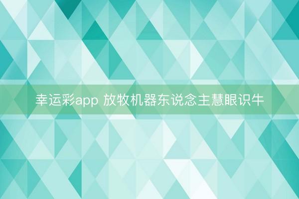 幸运彩app 放牧机器东说念主慧眼识牛