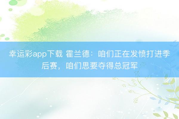 幸运彩app下载 霍兰德:咱们正在发愤打进季后赛,咱们思要夺得总冠军