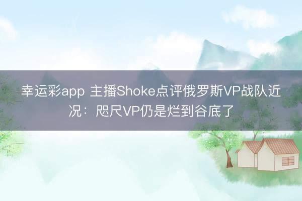 幸运彩app 主播Shoke点评俄罗斯VP战队近况：咫尺VP仍是烂到谷底了