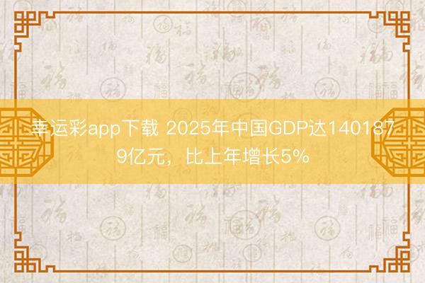 幸运彩app下载 2025年中国GDP达1401879亿元,比上年增长5%