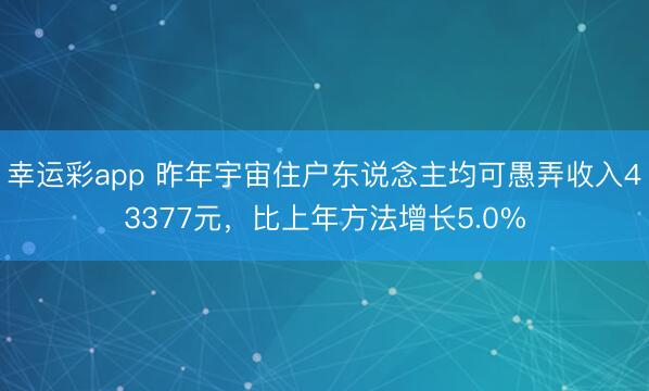 幸运彩app 昨年宇宙住户东说念主均可愚弄收入43377元,比上年方法增长5.0%