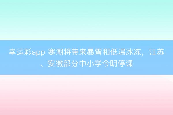 幸运彩app 寒潮将带来暴雪和低温冰冻，江苏、安徽部分中小学今明停课