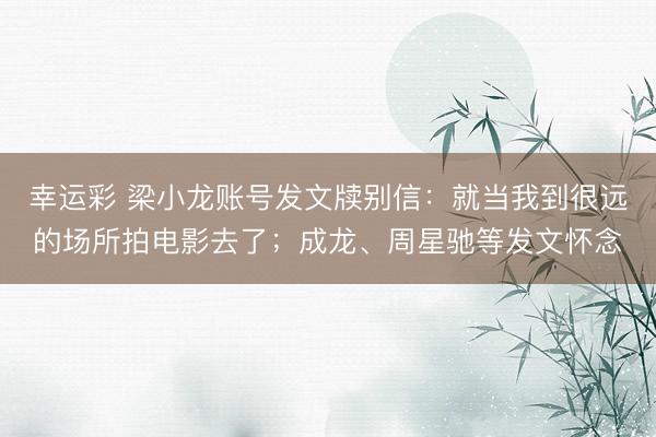 幸运彩 梁小龙账号发文牍别信:就当我到很远的场所拍电影去了;成龙、周星驰等发文怀念