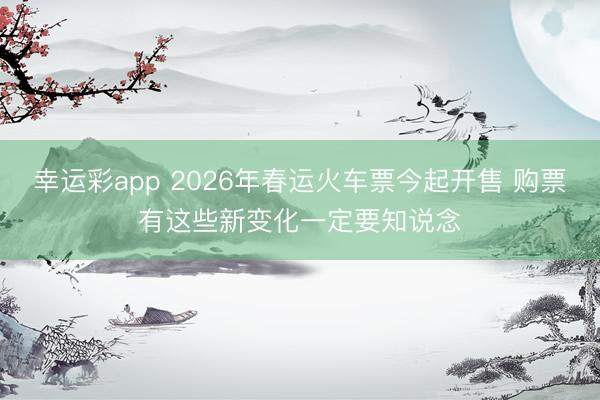 幸运彩app 2026年春运火车票今起开售 购票有这些新变化一定要知说念