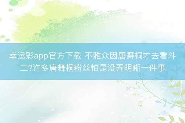 幸运彩app官方下载 不雅众因唐舞桐才去看斗二?许多唐舞桐粉丝怕是没弄明晰一件事