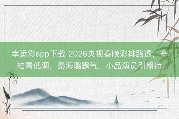 幸运彩app下载 2026央视春晚彩排路透,辛柏青低调,秦海璐霸气,小品演员引期待