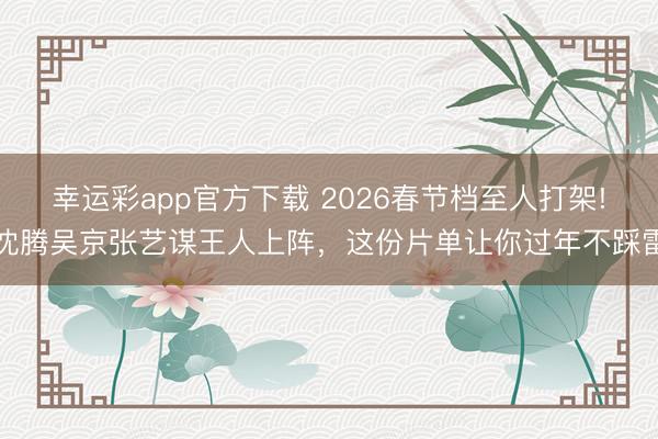 幸运彩app官方下载 2026春节档至人打架!沈腾吴京张艺谋王人上阵，这份片单让你过年不踩雷