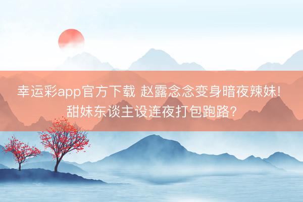 幸运彩app官方下载 赵露念念变身暗夜辣妹! 甜妹东谈主设连夜打包跑路?