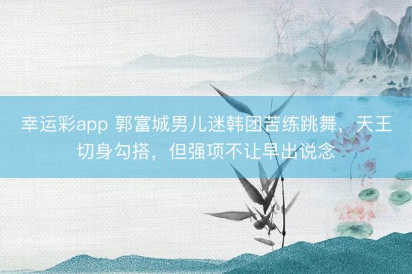 幸运彩app 郭富城男儿迷韩团苦练跳舞,天王切身勾搭,但强项不让早出说念