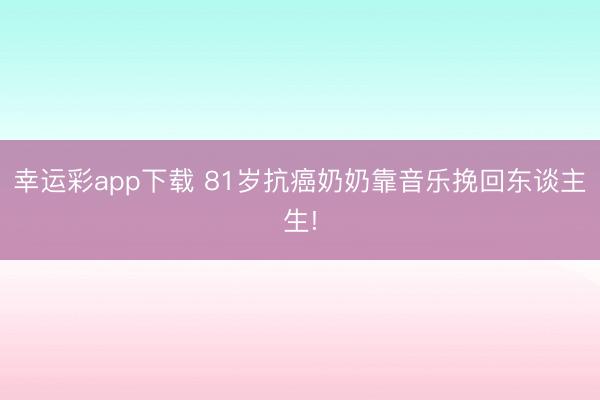 幸运彩app下载 81岁抗癌奶奶靠音乐挽回东谈主生!