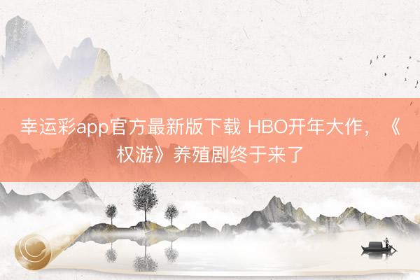 幸运彩app官方最新版下载 HBO开年大作，《权游》养殖剧终于来了