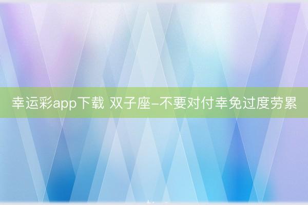 幸运彩app下载 双子座-不要对付幸免过度劳累