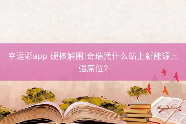幸运彩app 硬核解围!奇瑞凭什么站上新能源三强席位?